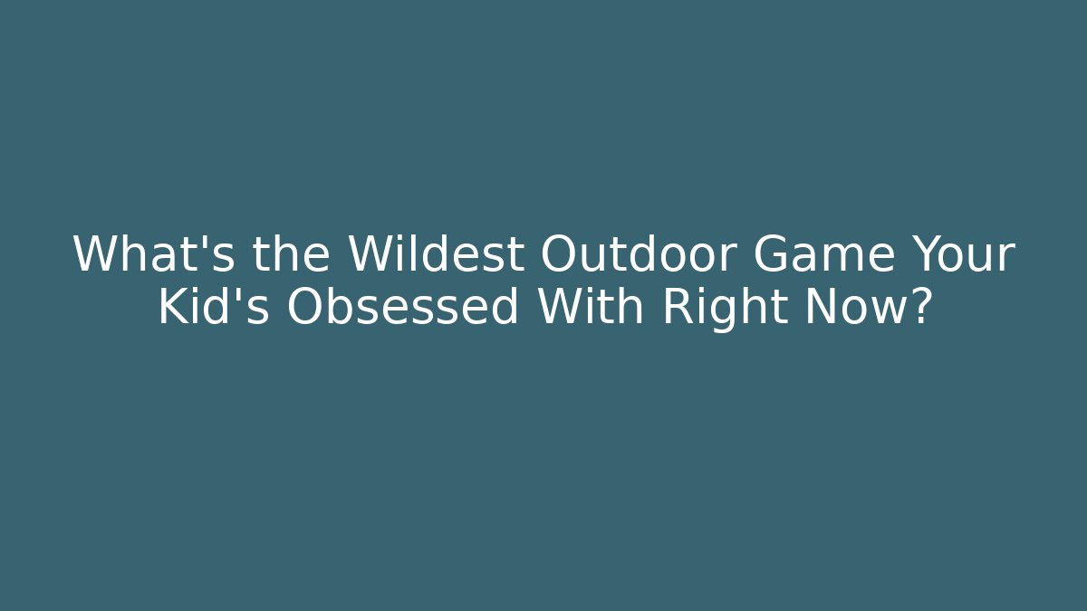 What’s the Wildest Outdoor Game Your Kid’s Obsessed With Right Now?