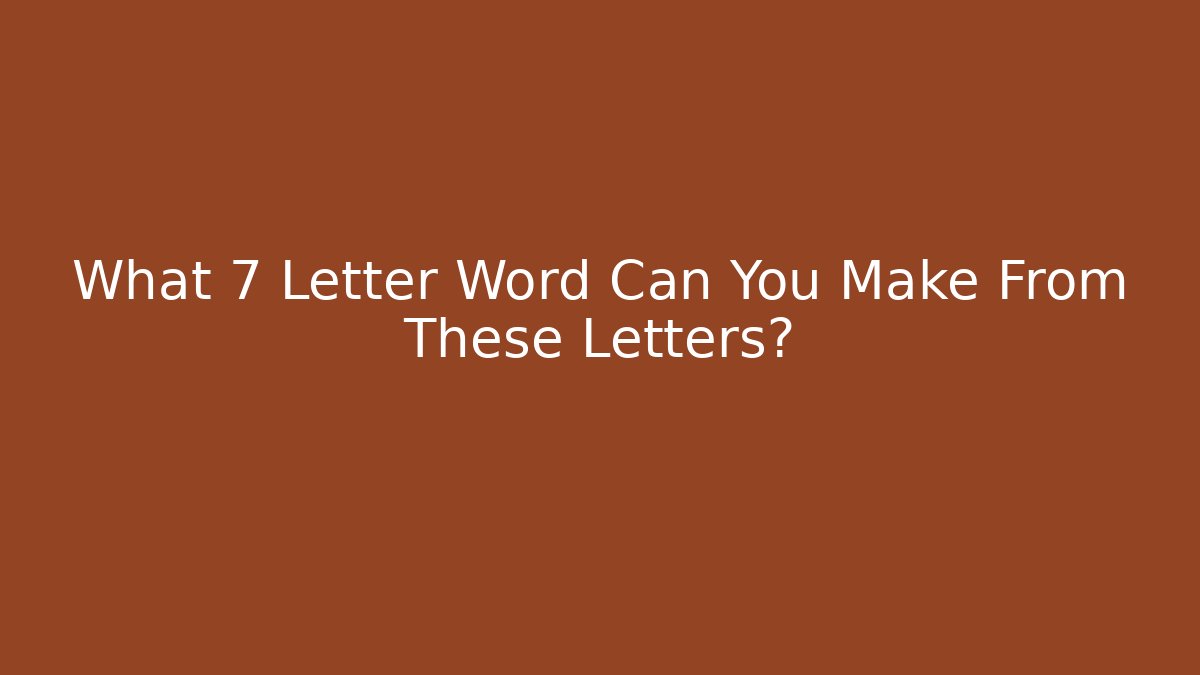 What 7 Letter Word Can You Make From These Letters?