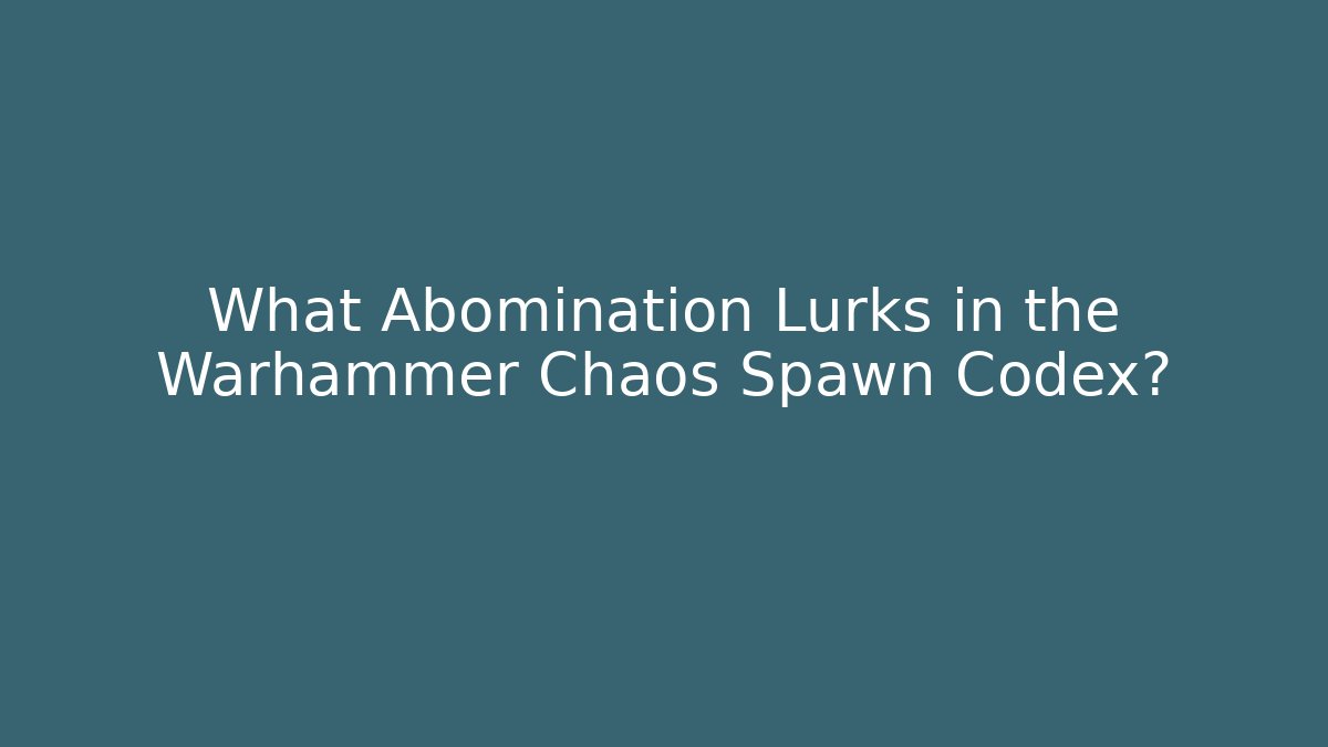 What Abomination Lurks in the Warhammer Chaos Spawn Codex?
