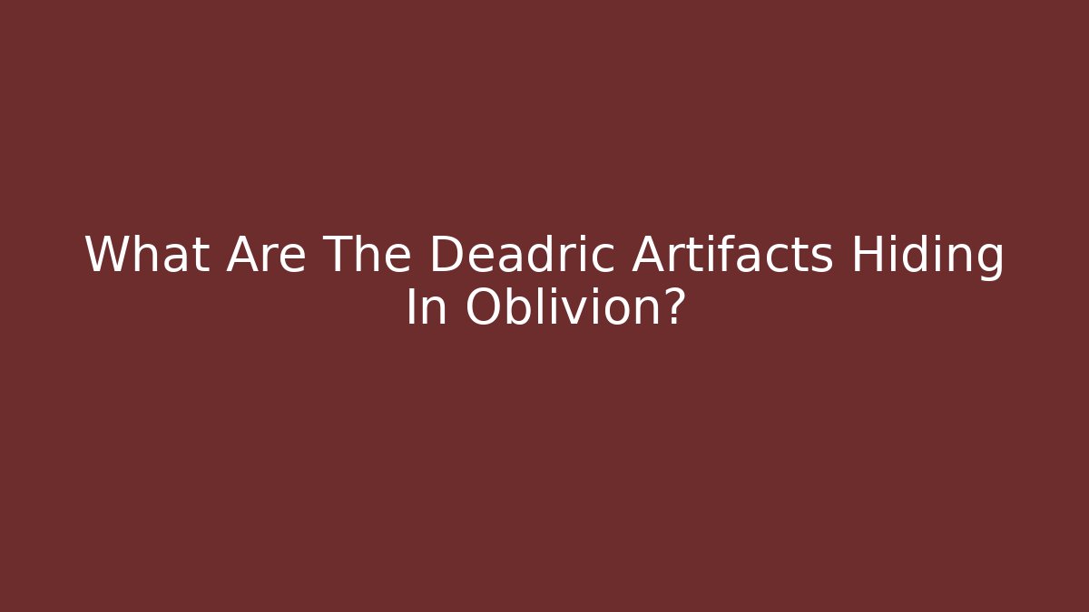 What Are The Deadric Artifacts Hiding In Oblivion?