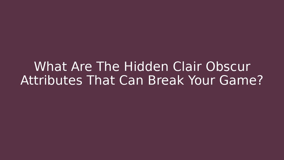 What Are The Hidden Clair Obscur Attributes That Can Break Your Game?