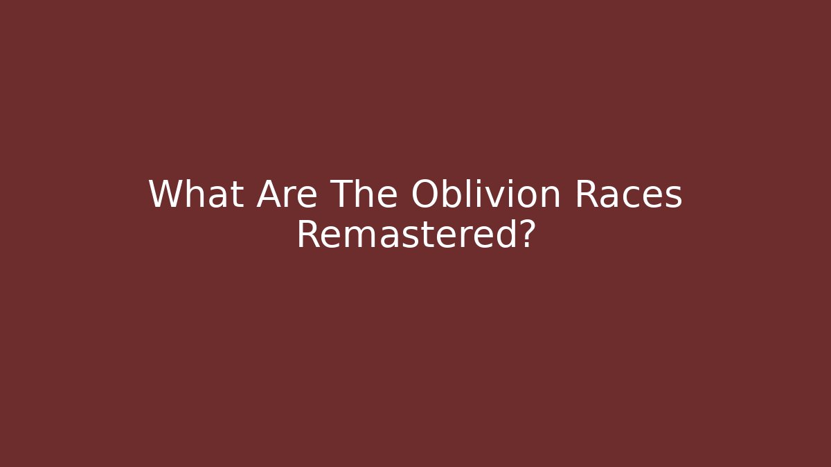 What Are The Oblivion Races Remastered?