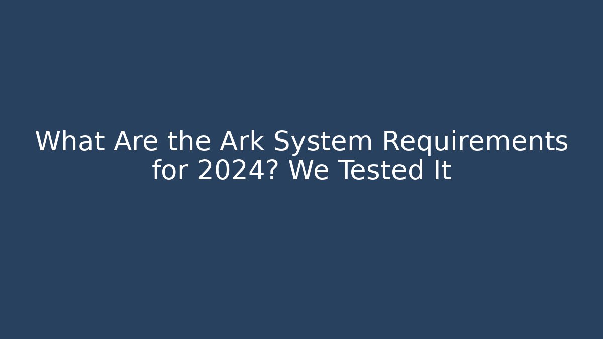What Are the Ark System Requirements for 2024? We Tested It