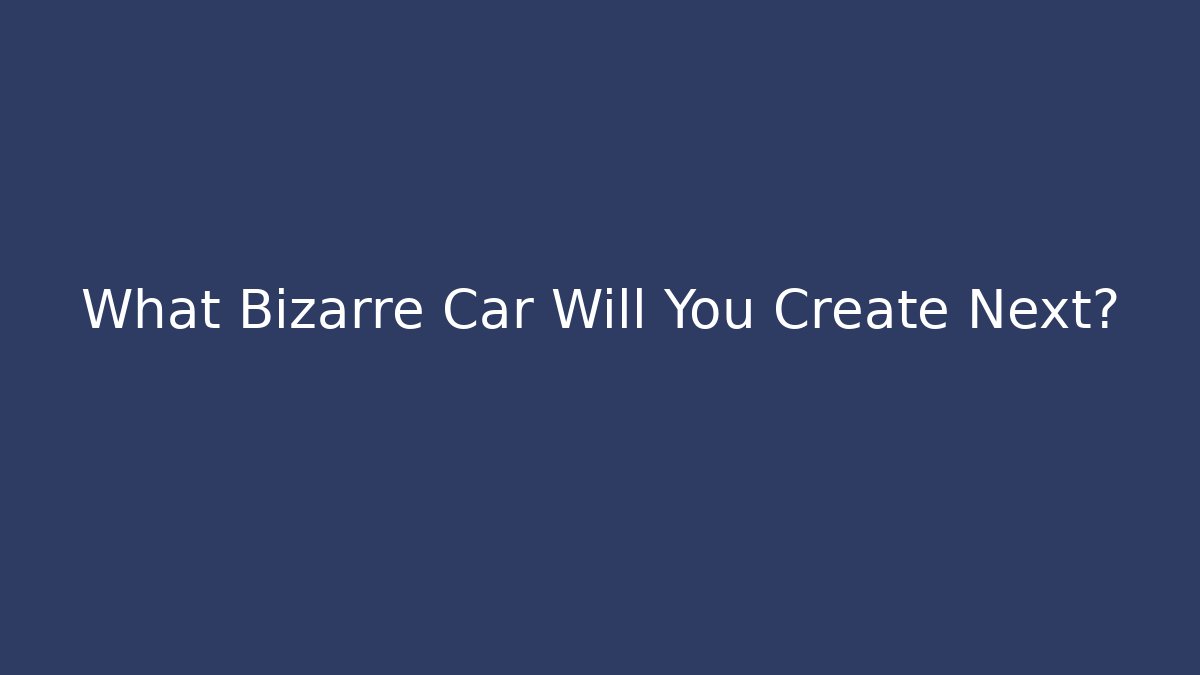What Bizarre Car Will You Create Next?