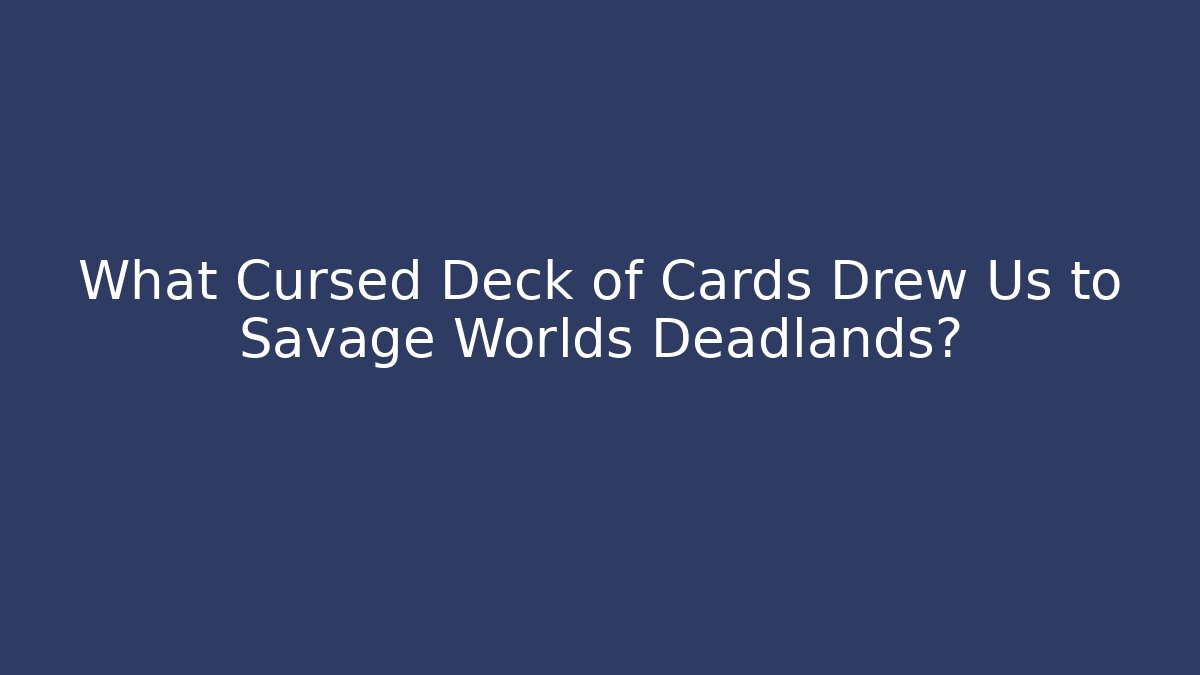 What Cursed Deck of Cards Drew Us to Savage Worlds Deadlands?