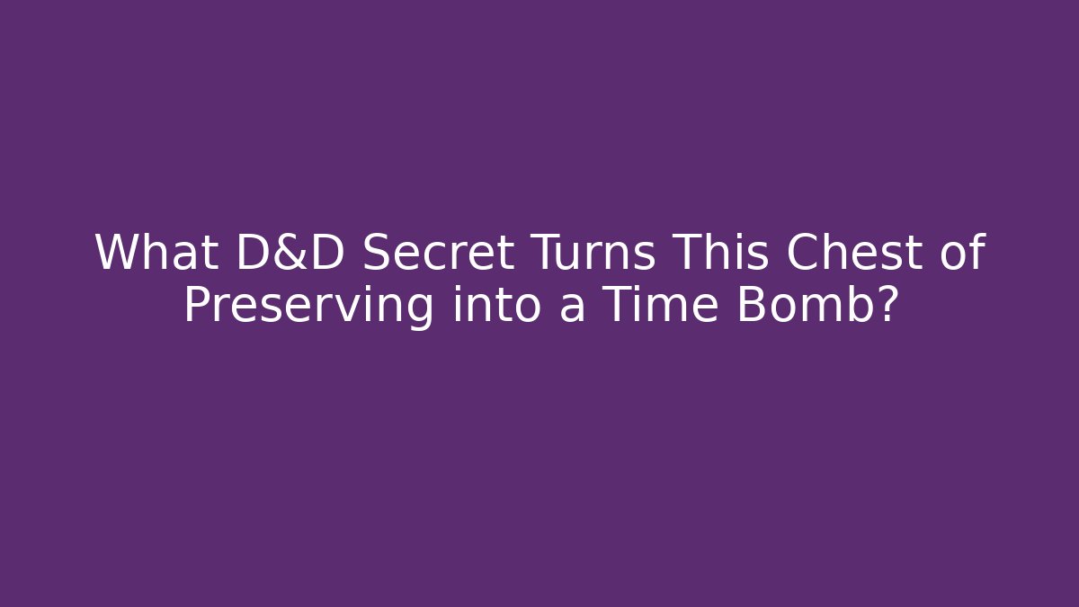 What D&D Secret Turns This Chest of Preserving into a Time Bomb? - Andrea Zevedo