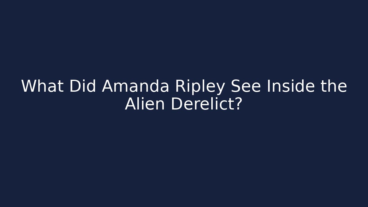 What Did Amanda Ripley See Inside the Alien Derelict?