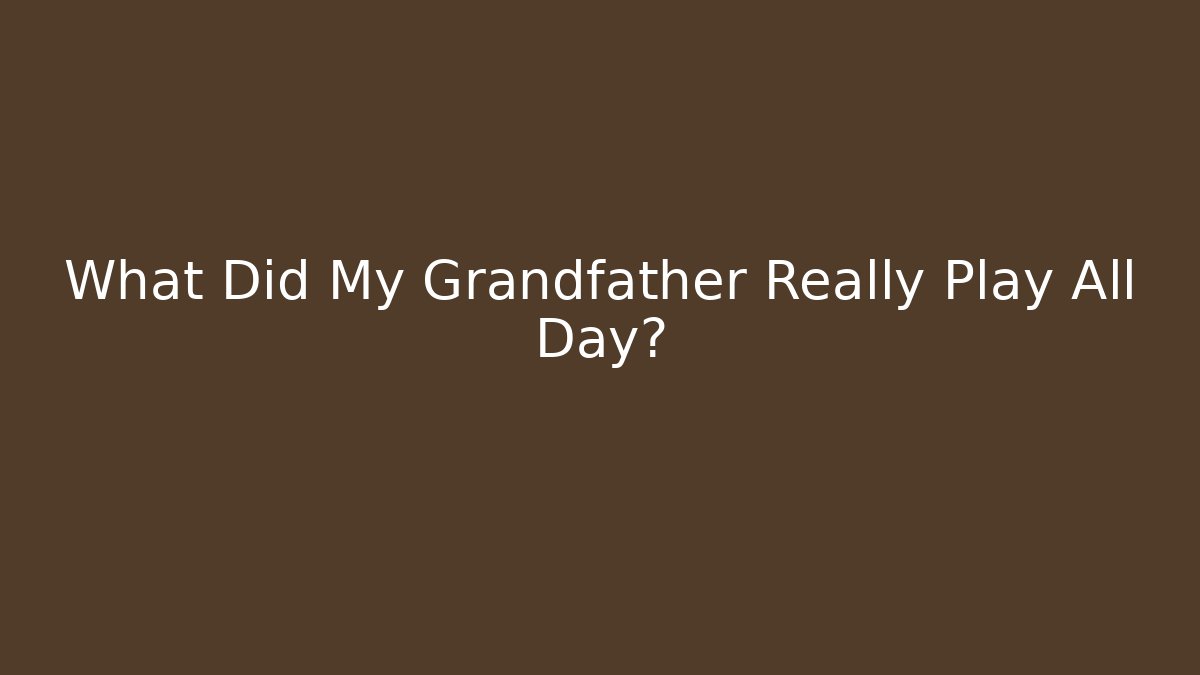 What Did My Grandfather Really Play All Day?