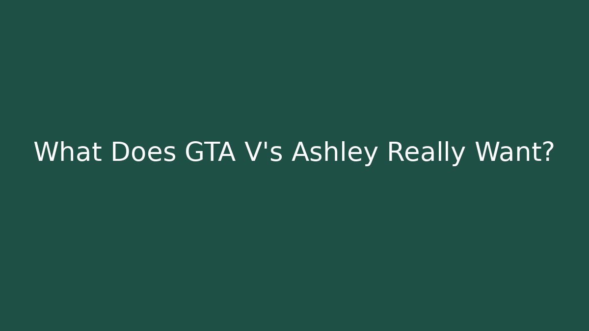 What Does GTA V's Ashley Really Want?
