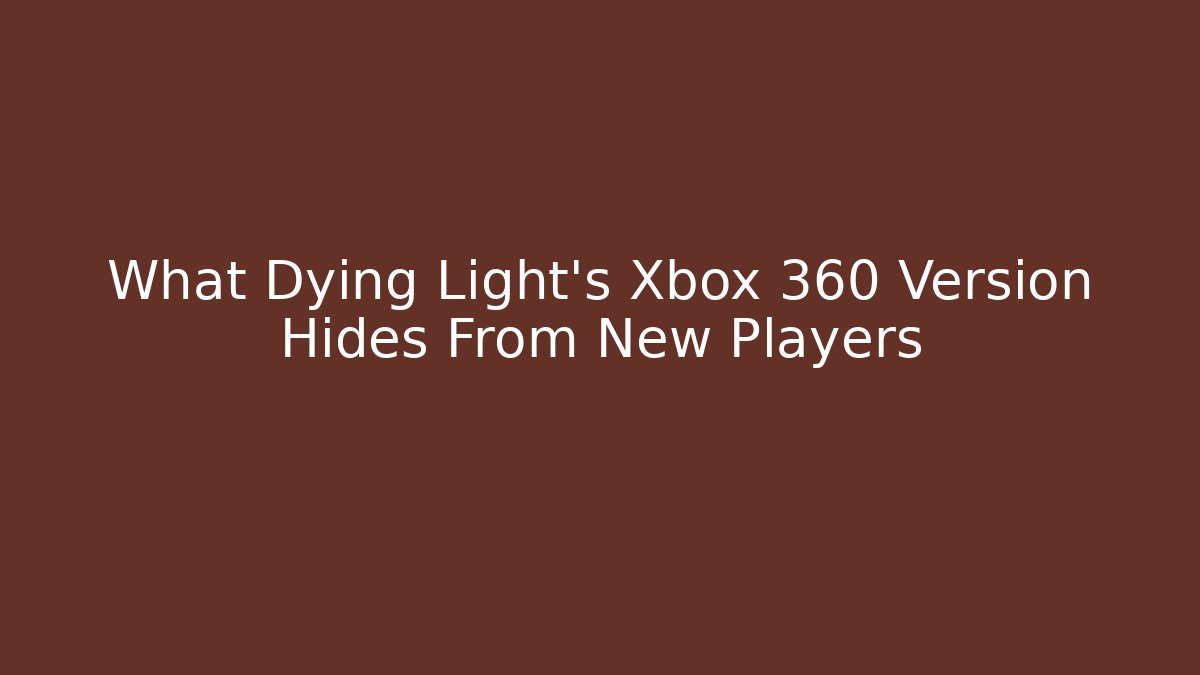 What Dying Light's Xbox 360 Version Hides From New Players