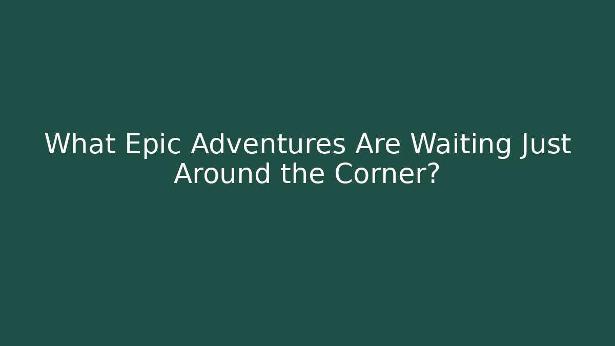 What Epic Adventures Are Waiting Just Around the Corner?