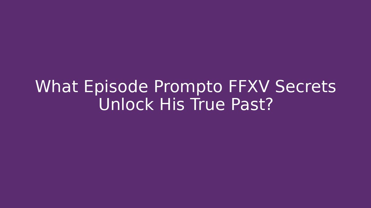What Episode Prompto FFXV Secrets Unlock His True Past?