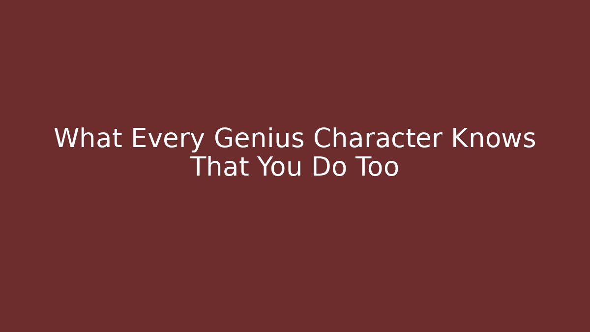 What Every Genius Character Knows That You Do Too