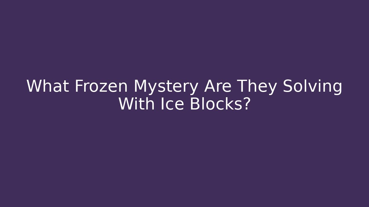 What Frozen Mystery Are They Solving With Ice Blocks?