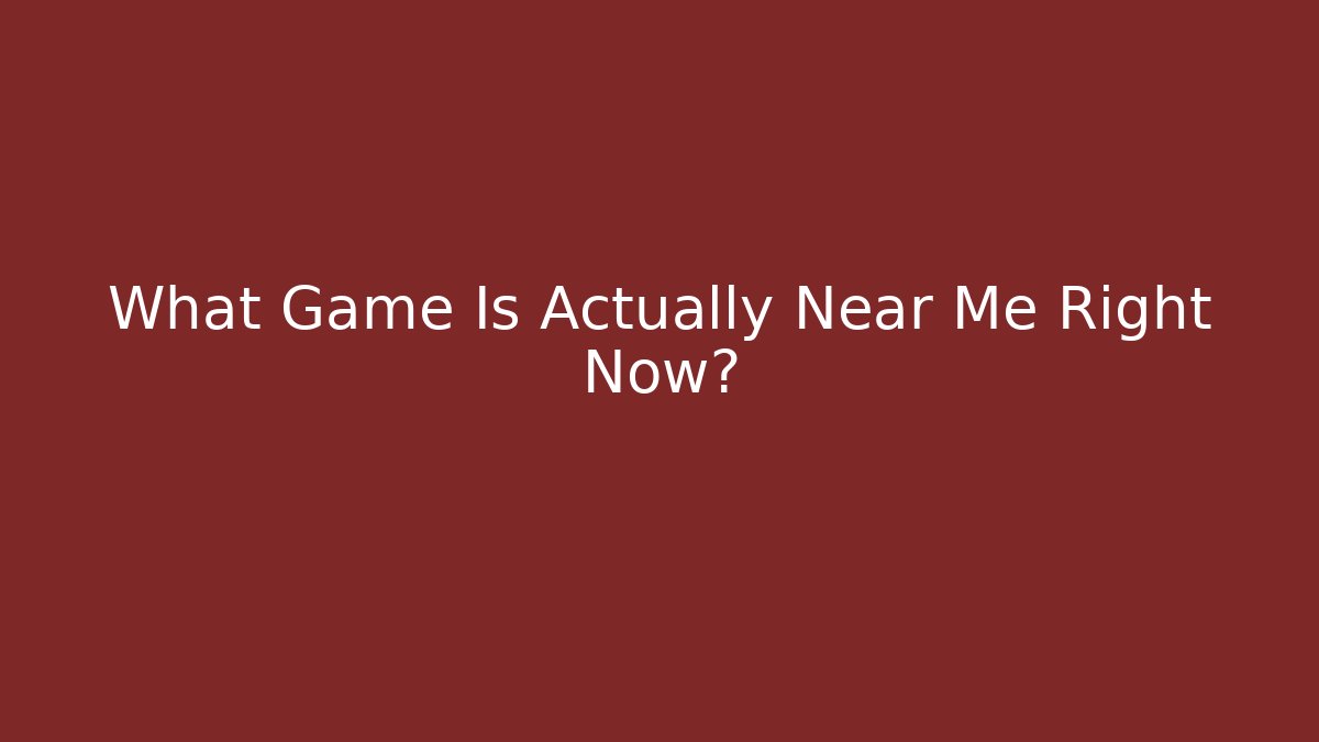 What Game Is Actually Near Me Right Now?