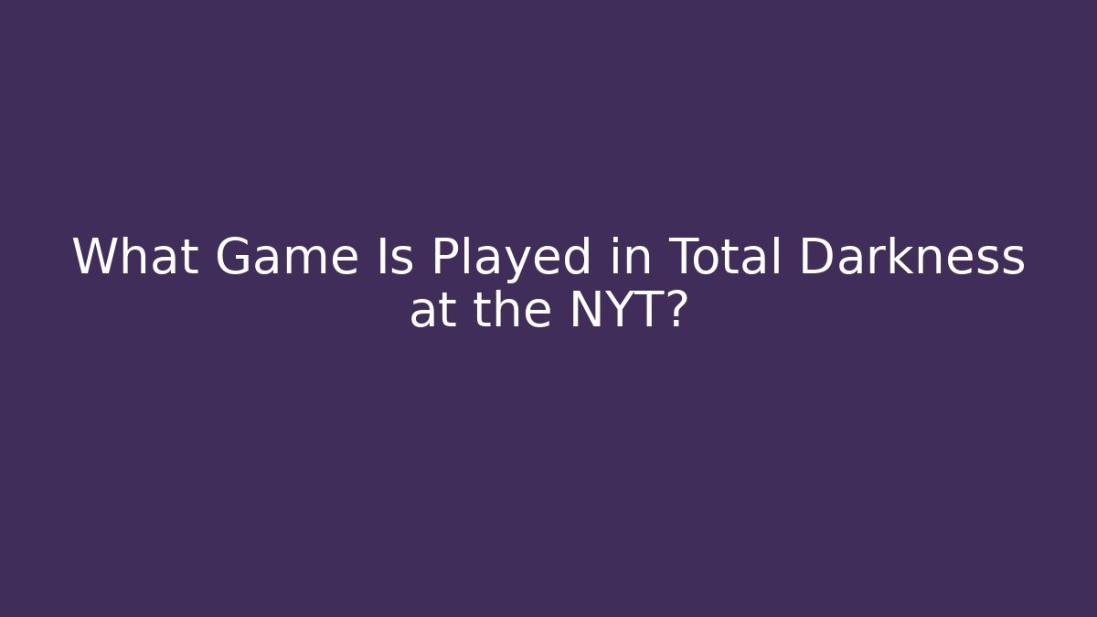 What Game Is Played in Total Darkness at the NYT?