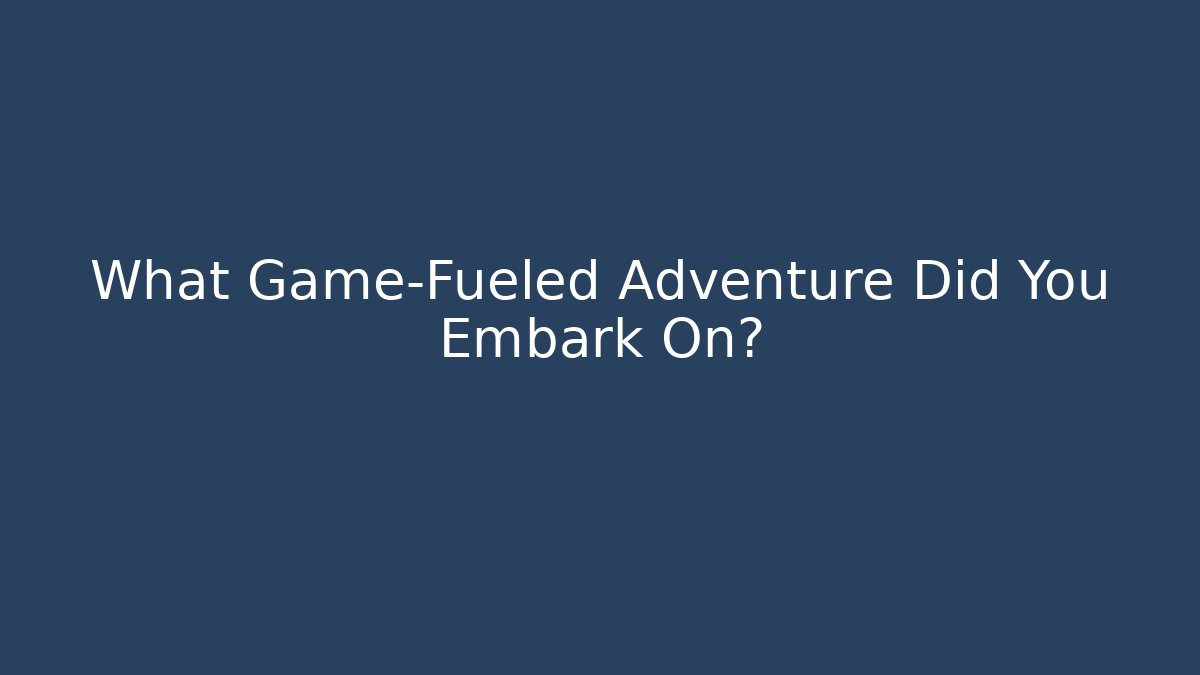 What Game-Fueled Adventure Did You Embark On?