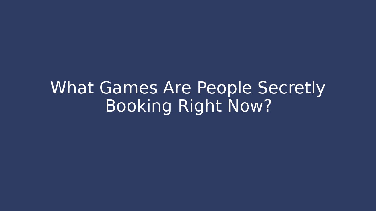 What Games Are People Secretly Booking Right Now?