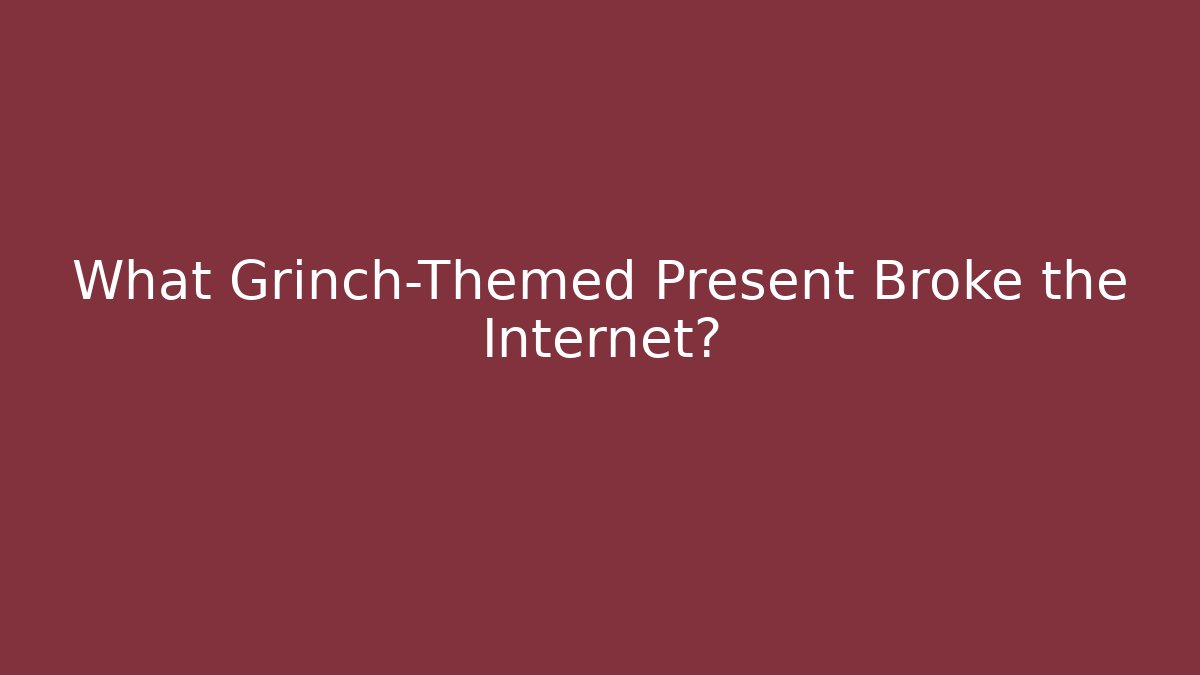 What Grinch-Themed Present Broke the Internet?