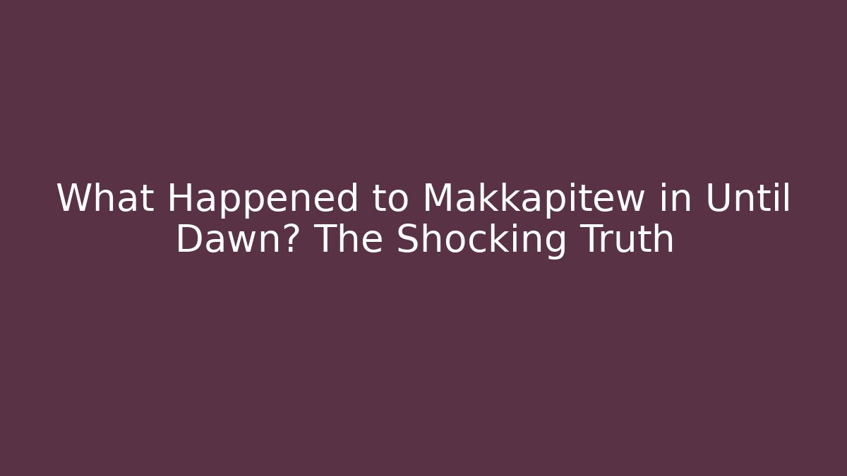 What Happened to Makkapitew in Until Dawn? The Shocking Truth
