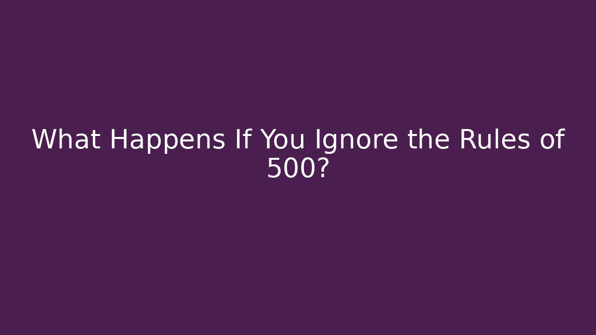 What Happens If You Ignore the Rules of 500?
