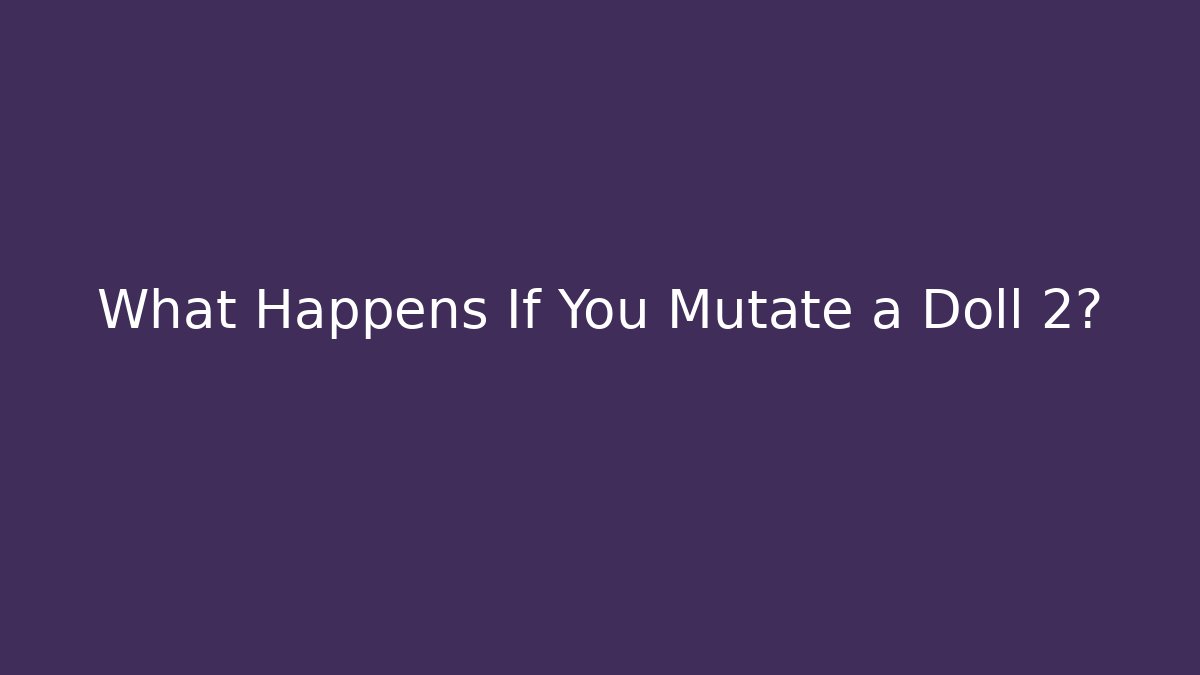 What Happens If You Mutate a Doll 2?