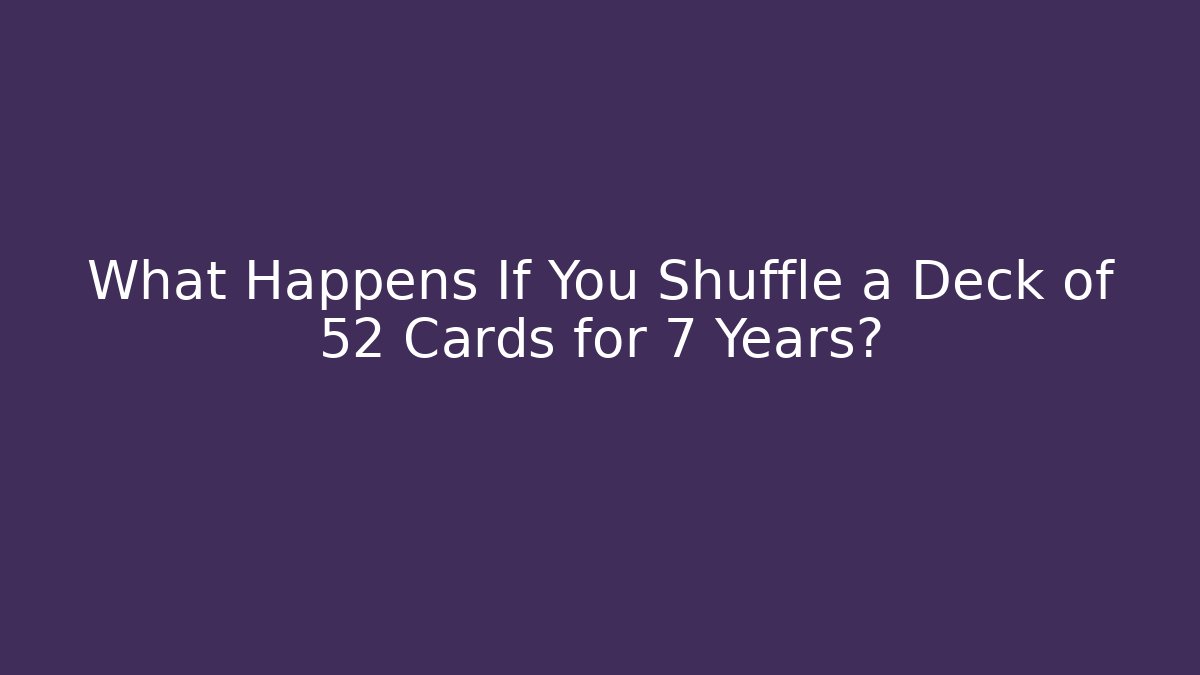 What Happens If You Shuffle a Deck of 52 Cards for 7 Years?