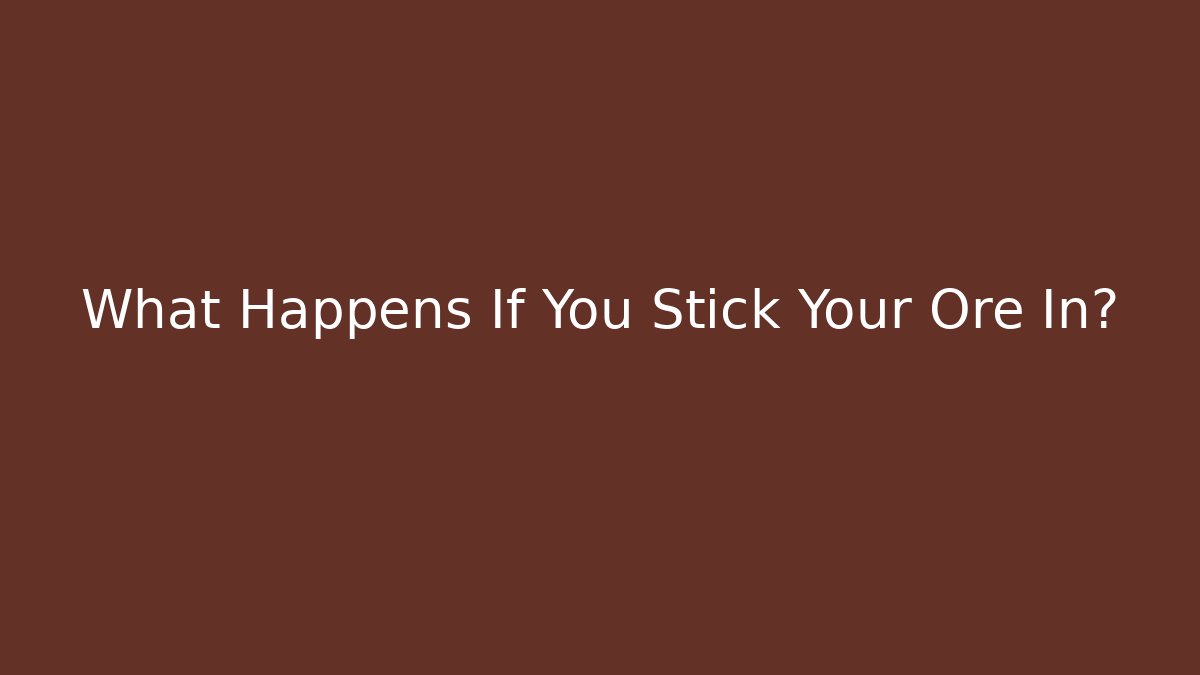 What Happens If You Stick Your Ore In?
