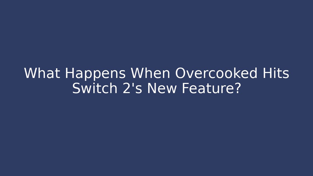 What Happens When Overcooked Hits Switch 2’s New Feature?