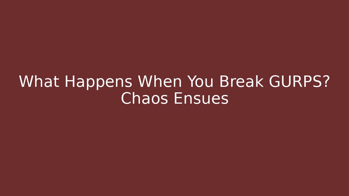 What Happens When You Break GURPS? Chaos Ensues