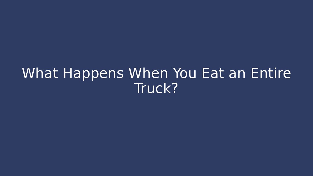 What Happens When You Eat an Entire Truck?