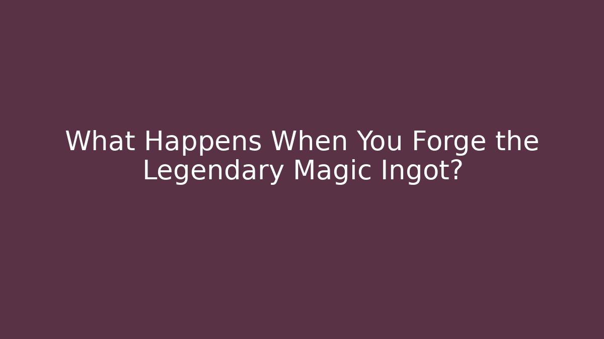 What Happens When You Forge the Legendary Magic Ingot?