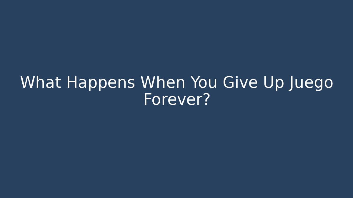 What Happens When You Give Up Juego Forever?