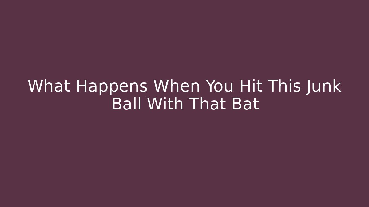 What Happens When You Hit This Junk Ball With That Bat