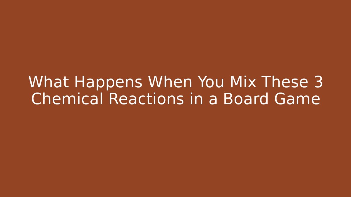 What Happens When You Mix These 3 Chemical Reactions in a Board Game