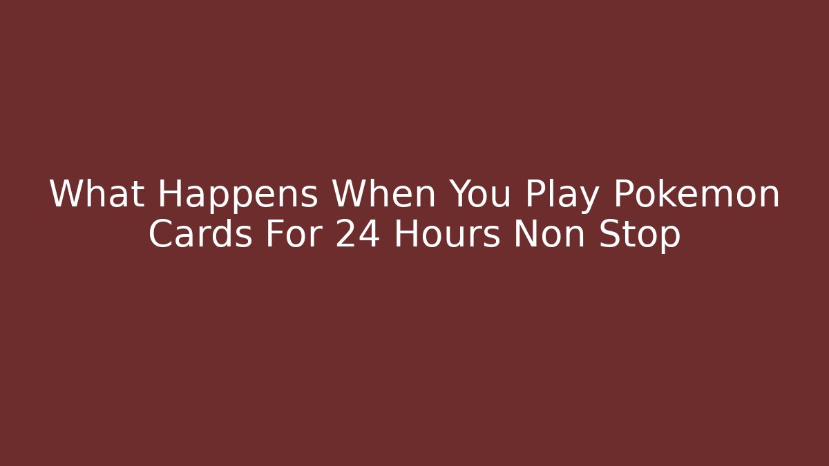 What Happens When You Play Pokémon Cards For 24 Hours Non Stop