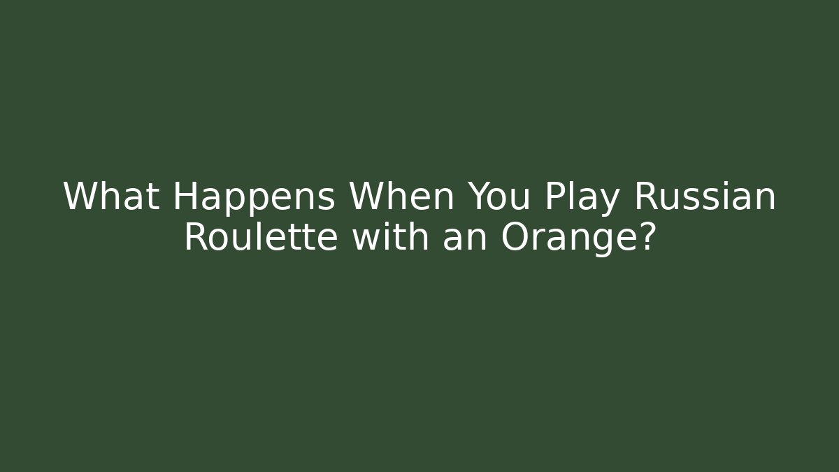 What Happens When You Play Russian Roulette with an Orange?