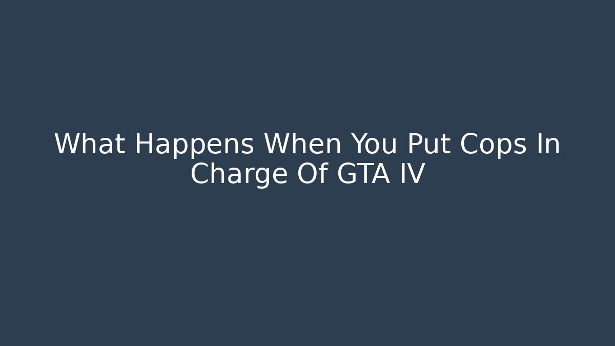 What Happens When You Put Cops In Charge Of GTA IV