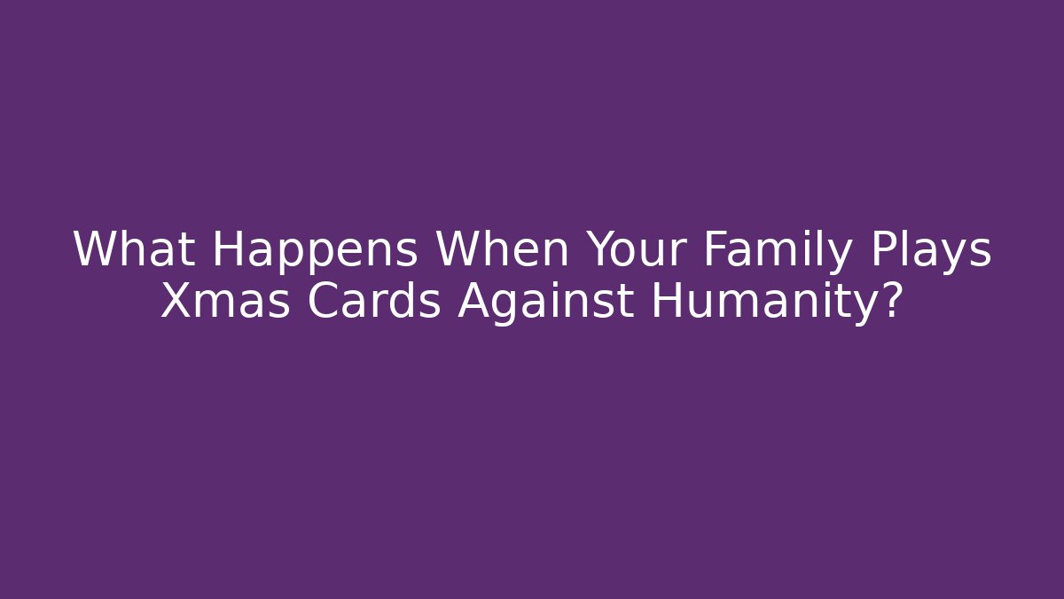 What Happens When Your Family Plays Xmas Cards Against Humanity?