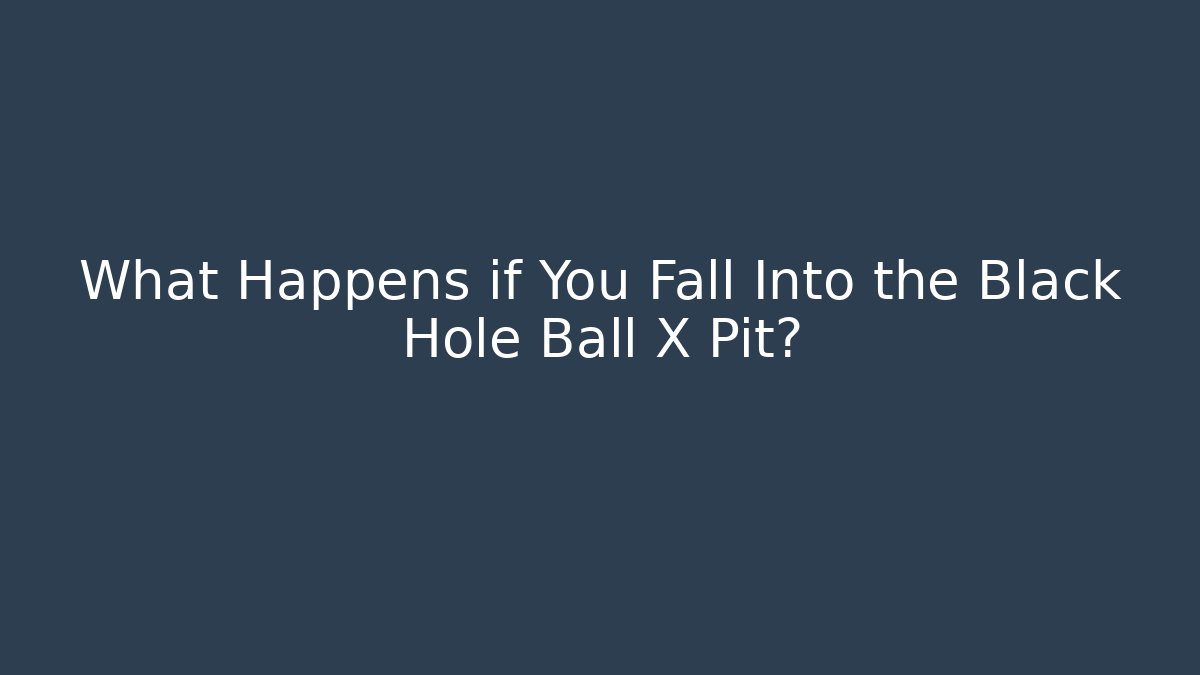 What Happens if You Fall Into the Black Hole Ball X Pit?