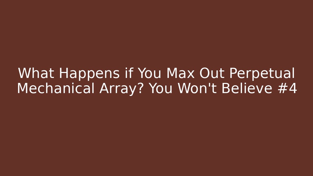 What Happens if You Max Out Perpetual Mechanical Array? You Won't Believe #4