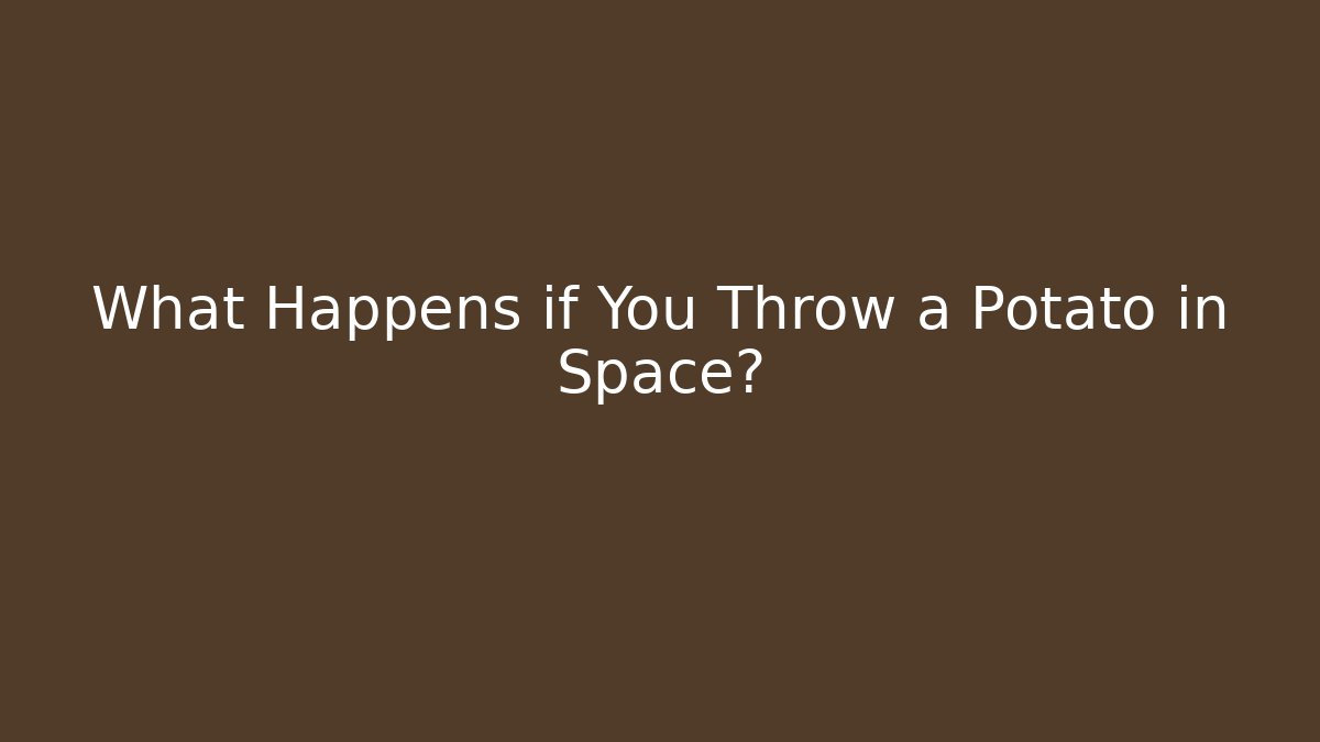 What Happens if You Throw a Potato in Space?