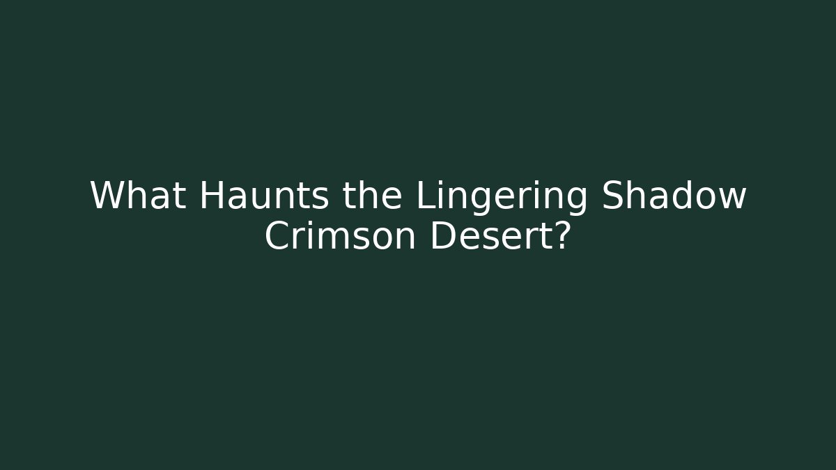 What Haunts the Lingering Shadow Crimson Desert?