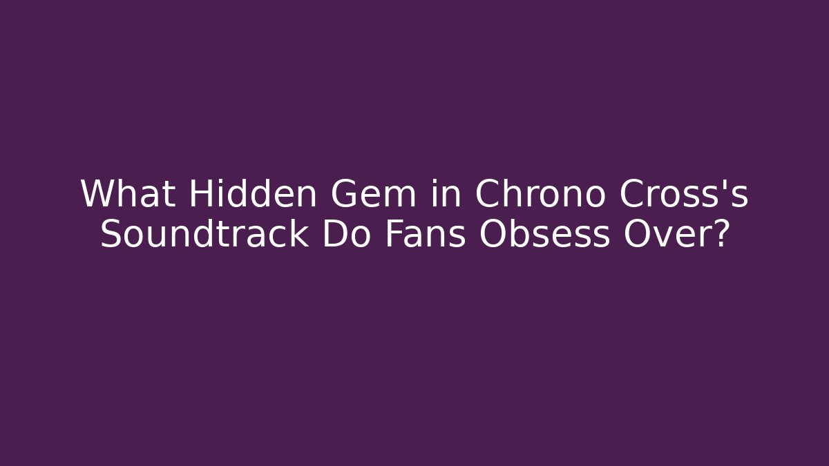 What Hidden Gem in Chrono Cross's Soundtrack Do Fans Obsess Over?