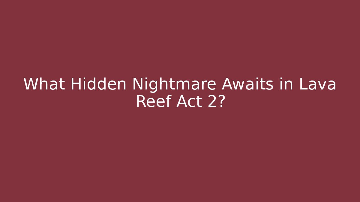 What Hidden Nightmare Awaits in Lava Reef Act 2?