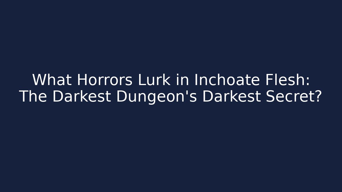 What Horrors Lurk in Inchoate Flesh: The Darkest Dungeon's Darkest Secret?