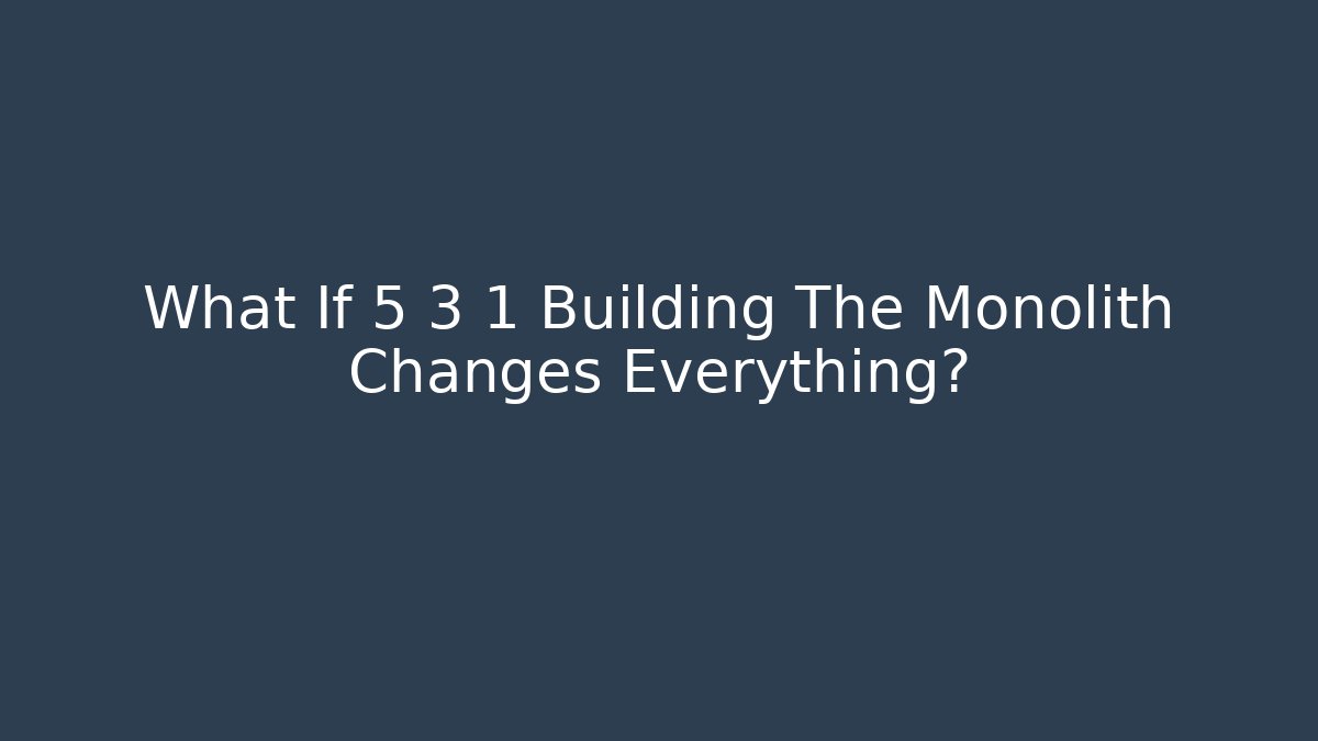 What If 5 3 1 Building The Monolith Changes Everything?