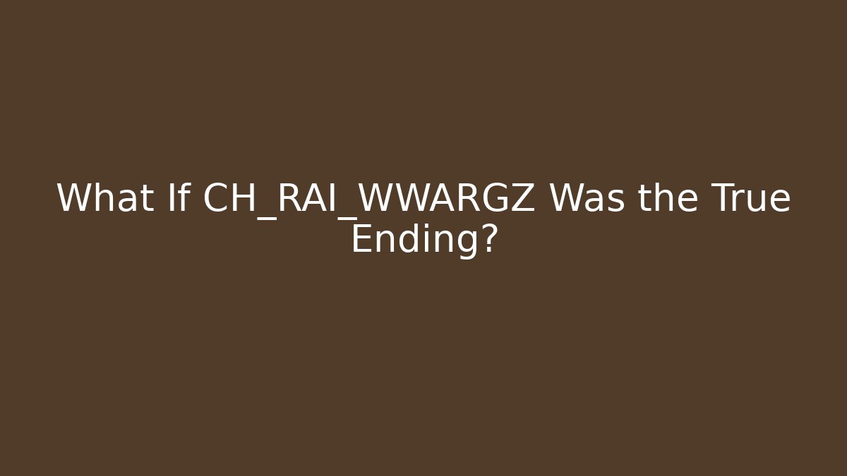 What If CH_RAI_WWARGZ Was the True Ending?