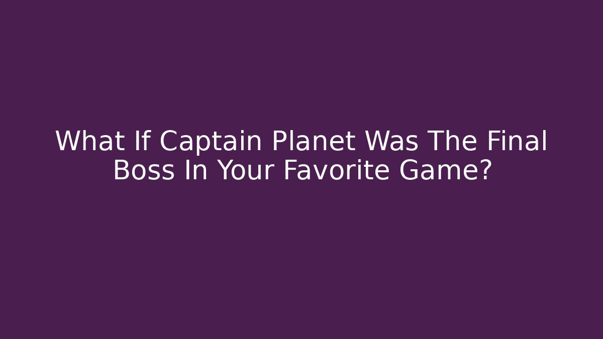 What If Captain Planet Was The Final Boss In Your Favorite Game?