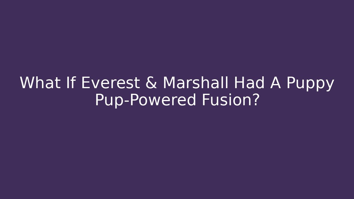 What If Everest & Marshall Had A Puppy Pup-Powered Fusion?